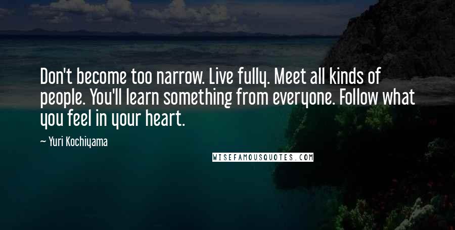 Yuri Kochiyama quotes: Don't become too narrow. Live fully. Meet all kinds of people. You'll learn something from everyone. Follow what you feel in your heart.