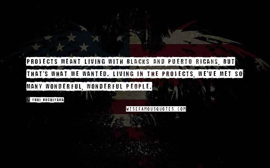 Yuri Kochiyama quotes: Projects meant living with blacks and Puerto Ricans, but that's what we wanted. Living in the projects, we've met so many wonderful, wonderful people.