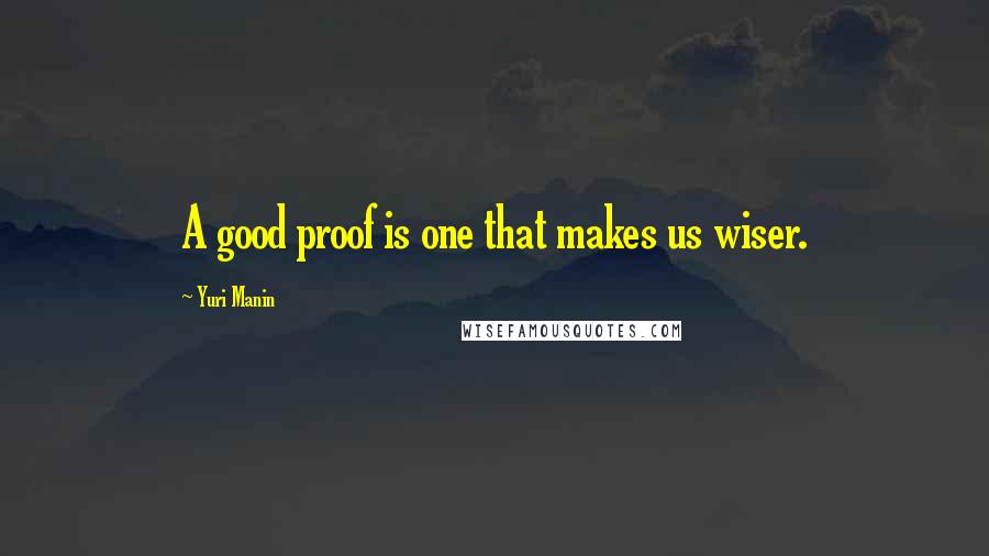 Yuri Manin quotes: A good proof is one that makes us wiser.