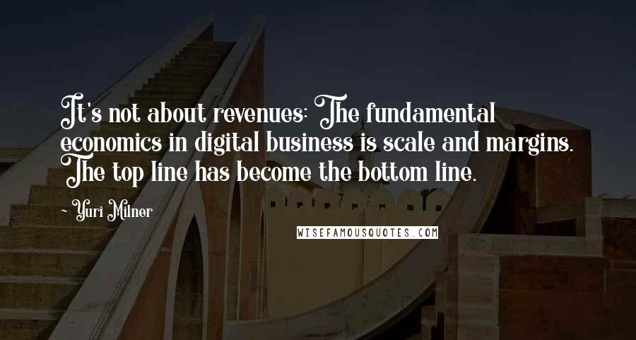 Yuri Milner quotes: It's not about revenues: The fundamental economics in digital business is scale and margins. The top line has become the bottom line.