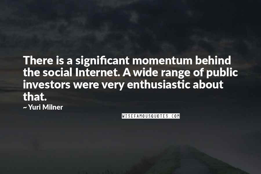 Yuri Milner quotes: There is a significant momentum behind the social Internet. A wide range of public investors were very enthusiastic about that.