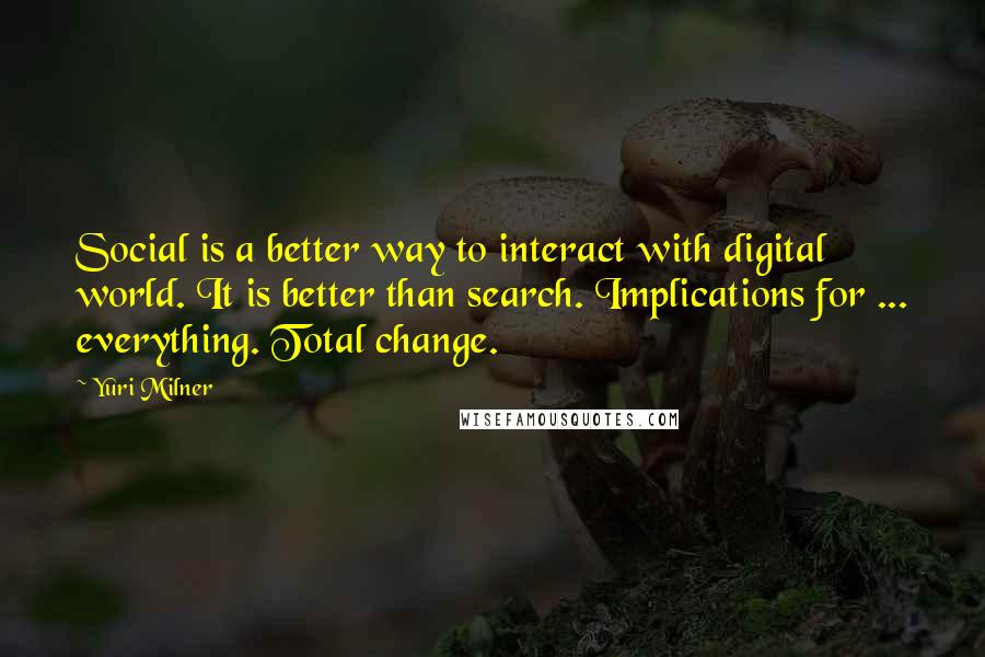 Yuri Milner quotes: Social is a better way to interact with digital world. It is better than search. Implications for ... everything. Total change.