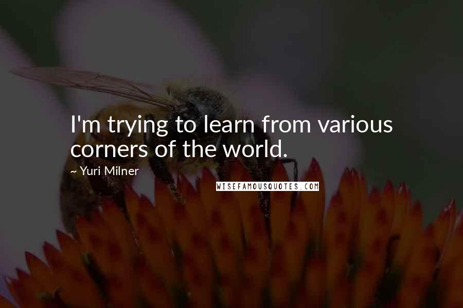 Yuri Milner quotes: I'm trying to learn from various corners of the world.