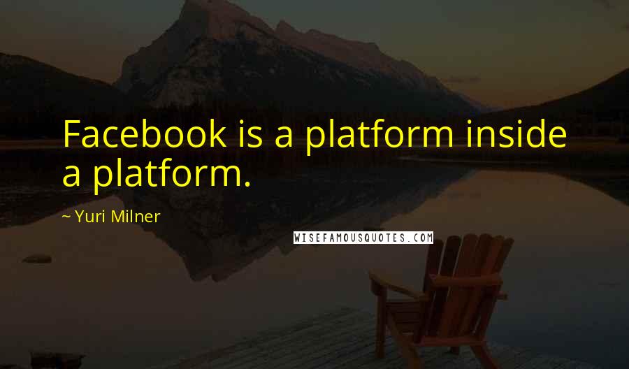 Yuri Milner quotes: Facebook is a platform inside a platform.