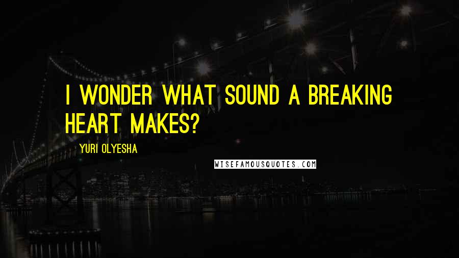 Yuri Olyesha quotes: I wonder what sound a breaking heart makes?