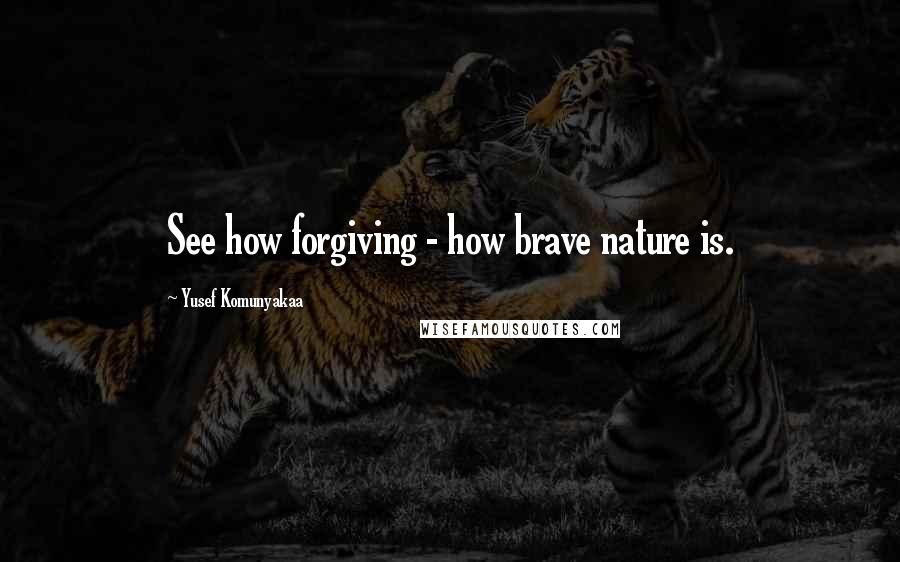 Yusef Komunyakaa quotes: See how forgiving - how brave nature is.