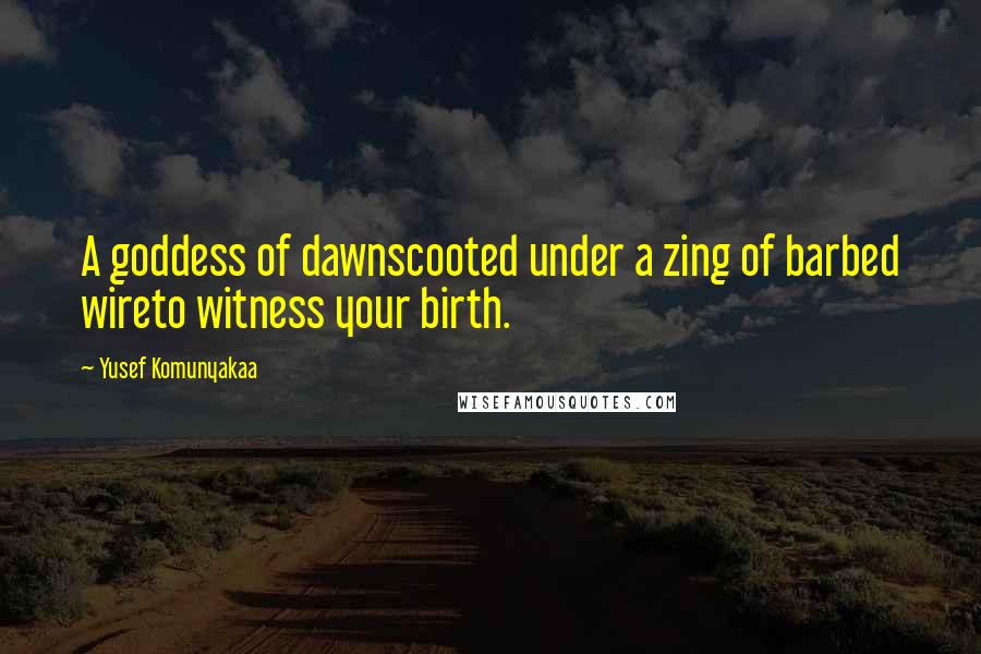 Yusef Komunyakaa quotes: A goddess of dawnscooted under a zing of barbed wireto witness your birth.