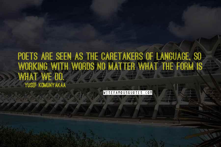 Yusef Komunyakaa quotes: Poets are seen as the caretakers of language, so working with words no matter what the form is what we do.