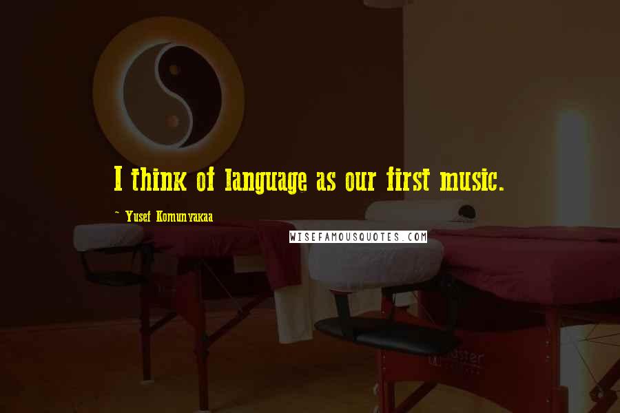 Yusef Komunyakaa quotes: I think of language as our first music.