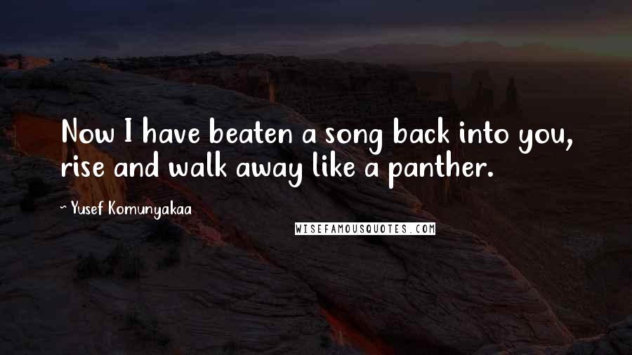 Yusef Komunyakaa quotes: Now I have beaten a song back into you, rise and walk away like a panther.