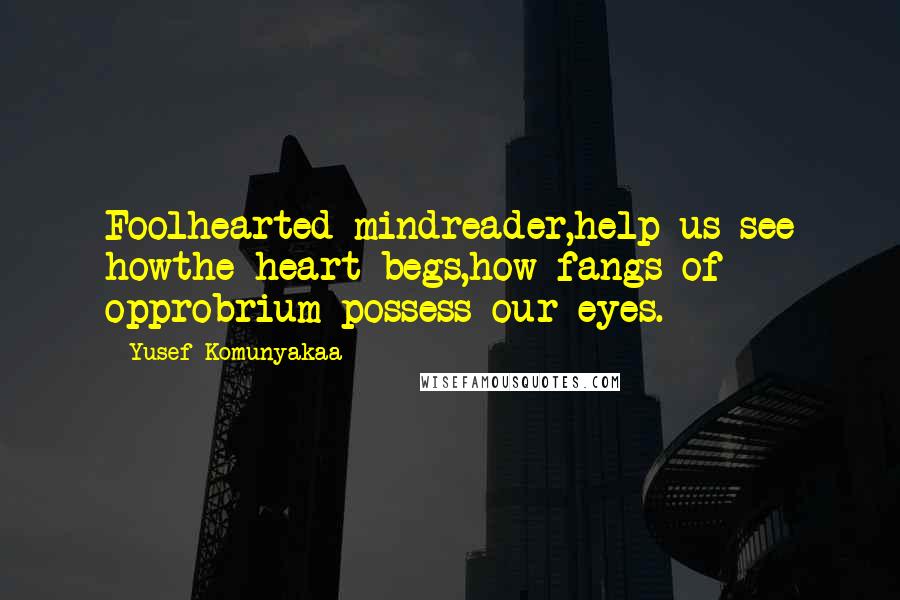 Yusef Komunyakaa quotes: Foolhearted mindreader,help us see howthe heart begs,how fangs of opprobrium possess our eyes.