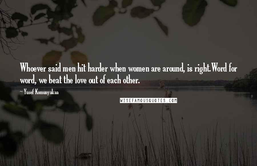 Yusef Komunyakaa quotes: Whoever said men hit harder when women are around, is right.Word for word, we beat the love out of each other.