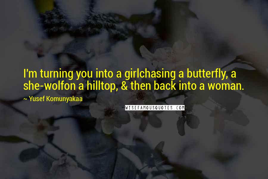 Yusef Komunyakaa quotes: I'm turning you into a girlchasing a butterfly, a she-wolfon a hilltop, & then back into a woman.