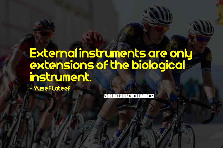 Yusef Lateef quotes: External instruments are only extensions of the biological instrument.