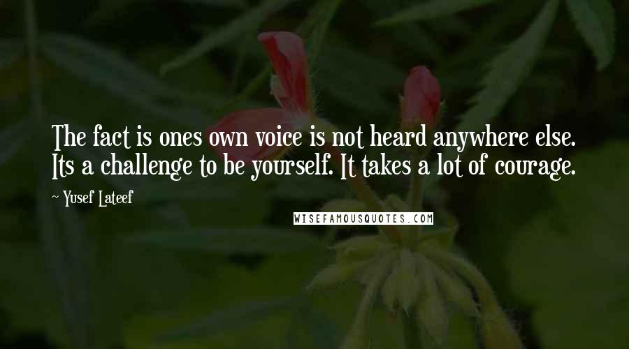 Yusef Lateef quotes: The fact is ones own voice is not heard anywhere else. Its a challenge to be yourself. It takes a lot of courage. Yusef Lateef quotes: The fact is ones own voice is not heard anywhere else. Its a challenge to be yourself. It takes a lot of courage.
