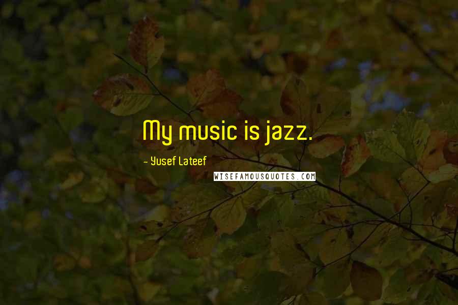 Yusef Lateef quotes: My music is jazz.