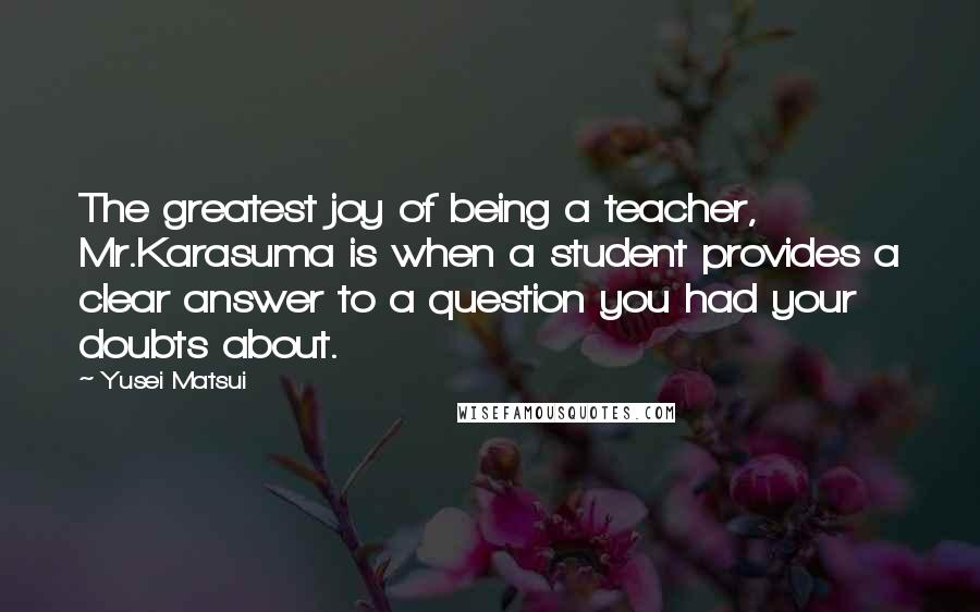 Yusei Matsui quotes: The greatest joy of being a teacher, Mr.Karasuma is when a student provides a clear answer to a question you had your doubts about. Yusei Matsui quotes: The greatest joy of being a teacher, Mr.Karasuma is when a student provides a clear answer to a question you had your doubts about.