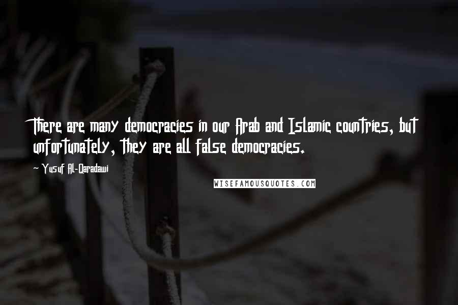 Yusuf Al-Qaradawi quotes: There are many democracies in our Arab and Islamic countries, but unfortunately, they are all false democracies. Yusuf Al-Qaradawi quotes: There are many democracies in our Arab and Islamic countries, but unfortunately, they are all false democracies.