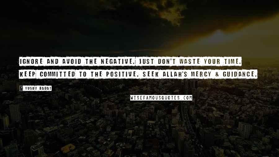 Yusuf Badat quotes: Ignore and avoid the negative. Just don't waste your time. Keep committed to the positive. Seek Allah's mercy & guidance.