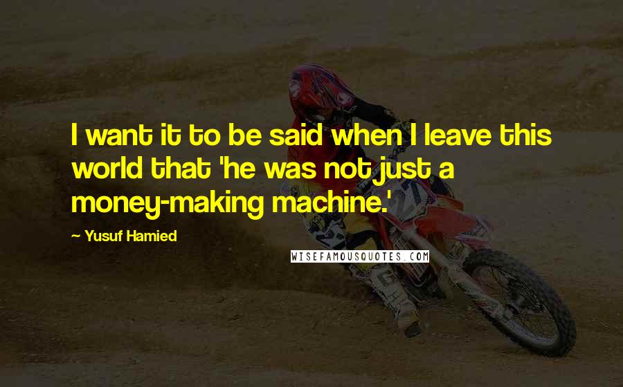 Yusuf Hamied quotes: I want it to be said when I leave this world that 'he was not just a money-making machine.'