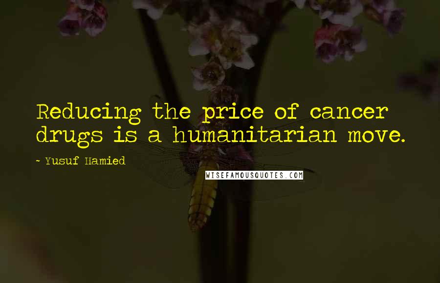 Yusuf Hamied quotes: Reducing the price of cancer drugs is a humanitarian move.