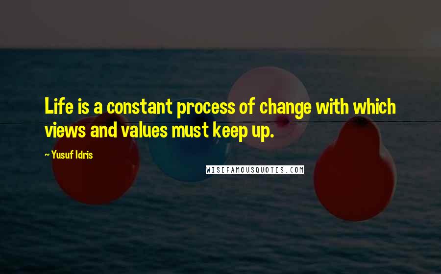 Yusuf Idris quotes: Life is a constant process of change with which views and values must keep up.