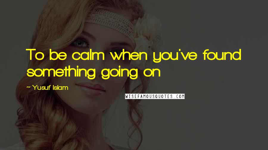 Yusuf Islam quotes: To be calm when you've found something going on