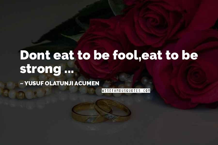 YUSUF OLATUNJI ACUMEN quotes: Dont eat to be fool,eat to be strong ...