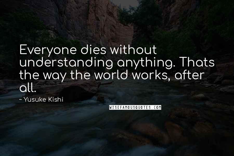 Yusuke Kishi quotes: Everyone dies without understanding anything. Thats the way the world works, after all.