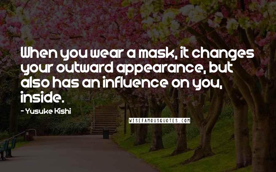 Yusuke Kishi quotes: When you wear a mask, it changes your outward appearance, but also has an influence on you, inside.