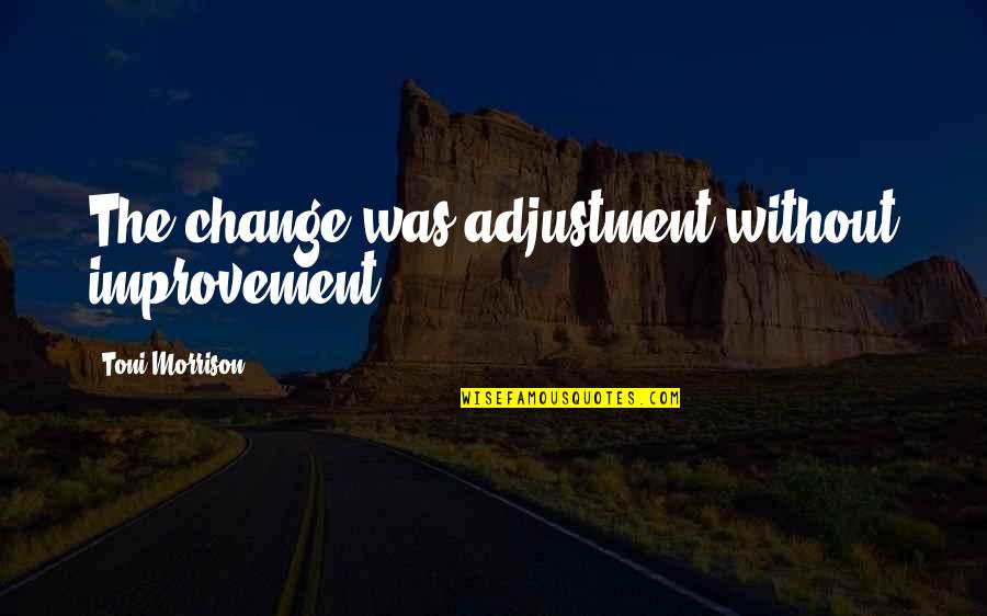 Yusupova Elizabeth Quotes By Toni Morrison: The change was adjustment without improvement. Yusupova Elizabeth Quotes By Toni Morrison: The change was adjustment without improvement.