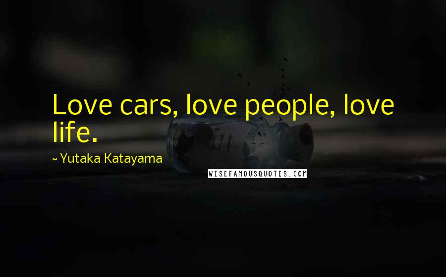 Yutaka Katayama quotes: Love cars, love people, love life.