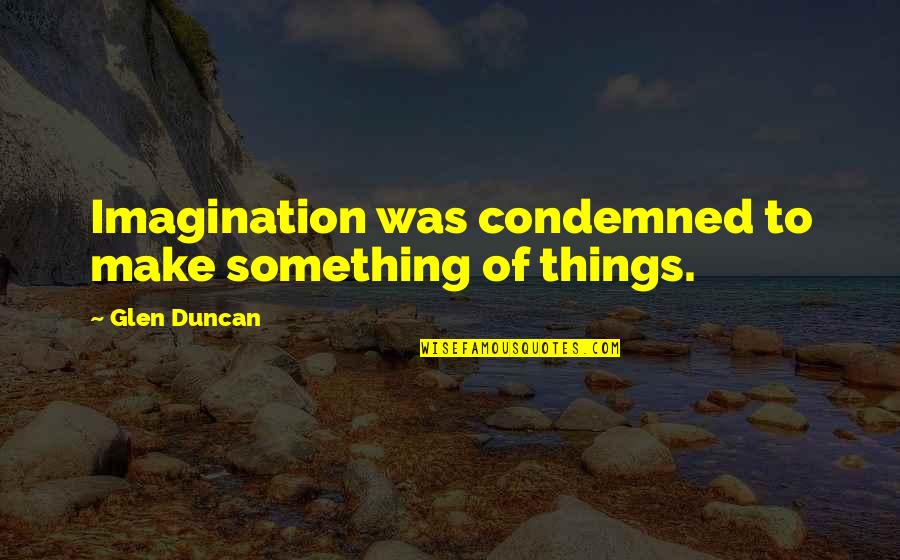 Yuthura Ban Quotes By Glen Duncan: Imagination was condemned to make something of things. Yuthura Ban Quotes By Glen Duncan: Imagination was condemned to make something of things.