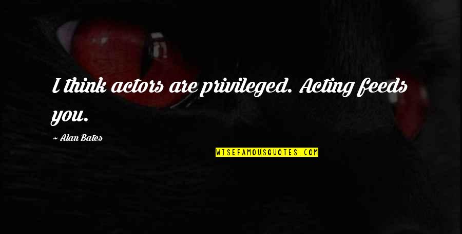Yutup Sistem Quotes By Alan Bates: I think actors are privileged. Acting feeds you. Yutup Sistem Quotes By Alan Bates: I think actors are privileged. Acting feeds you.