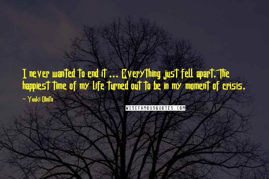 Yuuki Obata quotes: I never wanted to end it ... Everything just fell apart. The happiest time of my life turned out to be in my moment of crisis.