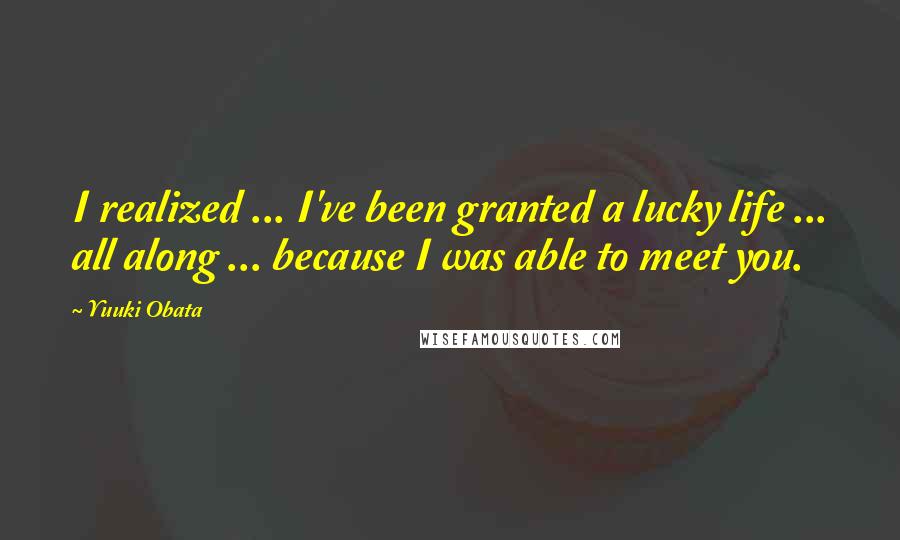 Yuuki Obata quotes: I realized ... I've been granted a lucky life ... all along ... because I was able to meet you.