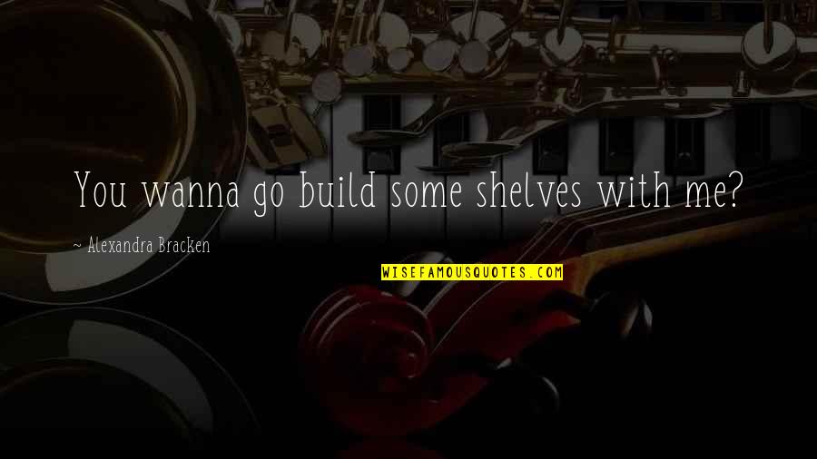 Yuuya Nomoto Quotes By Alexandra Bracken: You wanna go build some shelves with me? Yuuya Nomoto Quotes By Alexandra Bracken: You wanna go build some shelves with me?