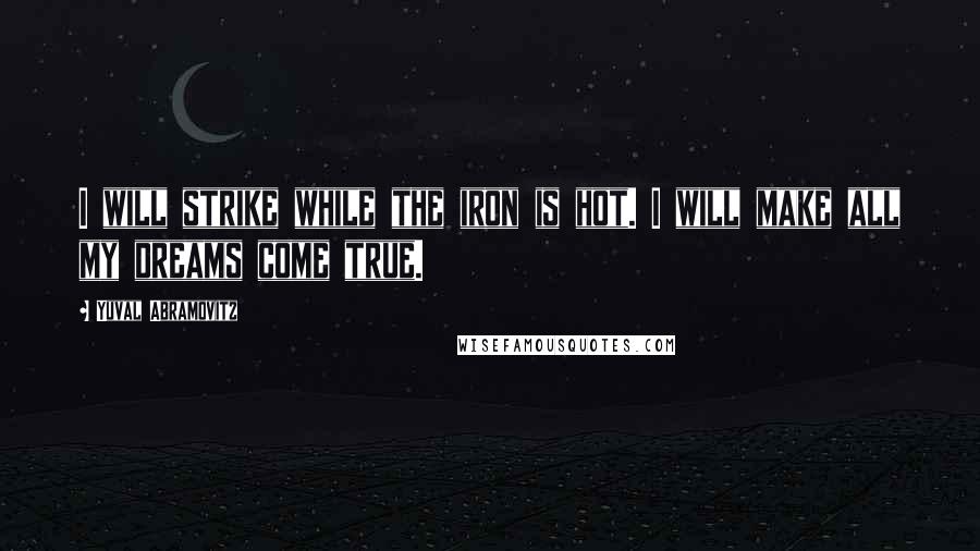 Yuval Abramovitz quotes: I will strike while the iron is hot. I will make all my dreams come true.