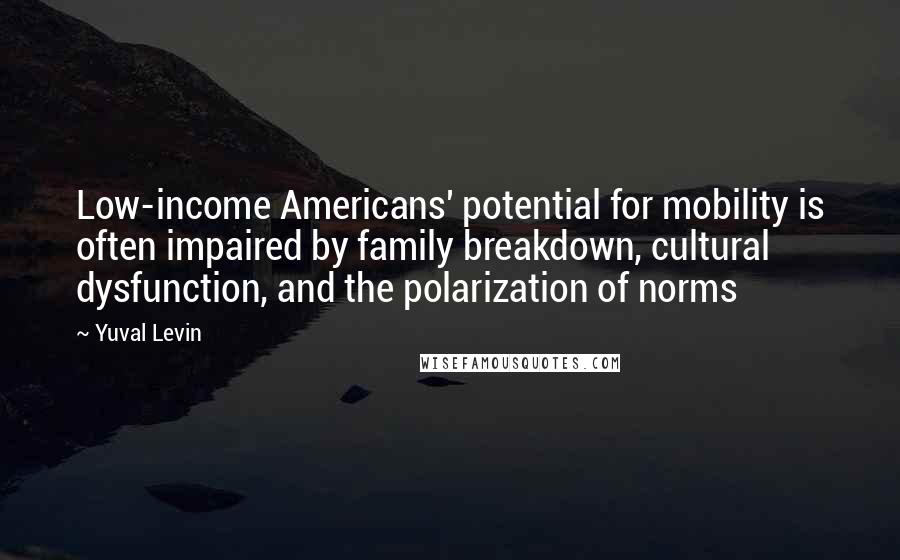 Yuval Levin quotes: Low-income Americans' potential for mobility is often impaired by family breakdown, cultural dysfunction, and the polarization of norms