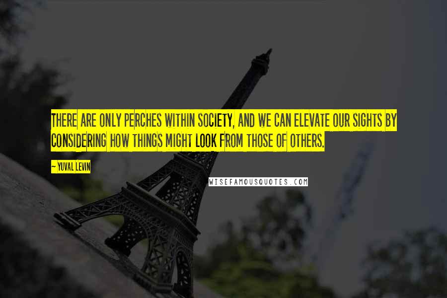 Yuval Levin quotes: There are only perches within society, and we can elevate our sights by considering how things might look from those of others. Yuval Levin quotes: There are only perches within society, and we can elevate our sights by considering how things might look from those of others.
