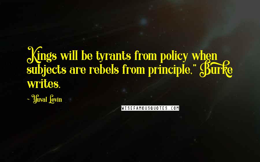 Yuval Levin quotes: Kings will be tyrants from policy when subjects are rebels from principle," Burke writes.