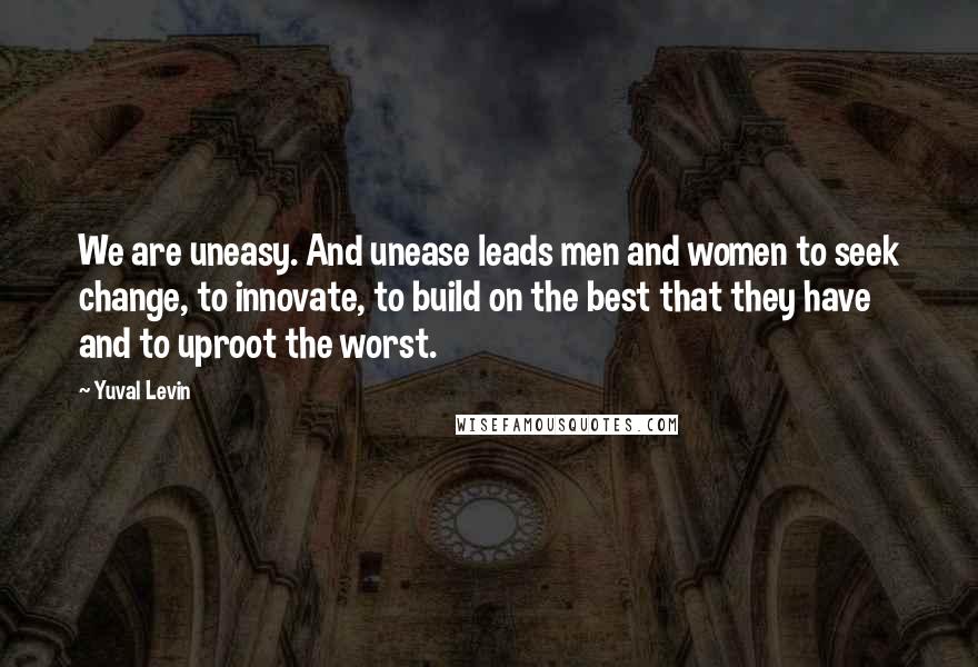 Yuval Levin quotes: We are uneasy. And unease leads men and women to seek change, to innovate, to build on the best that they have and to uproot the worst.