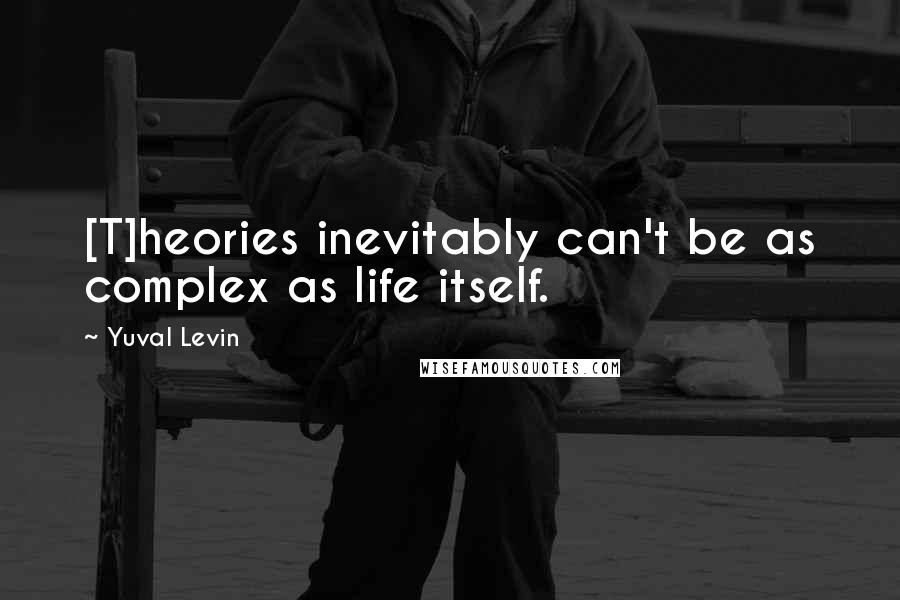 Yuval Levin quotes: [T]heories inevitably can't be as complex as life itself.