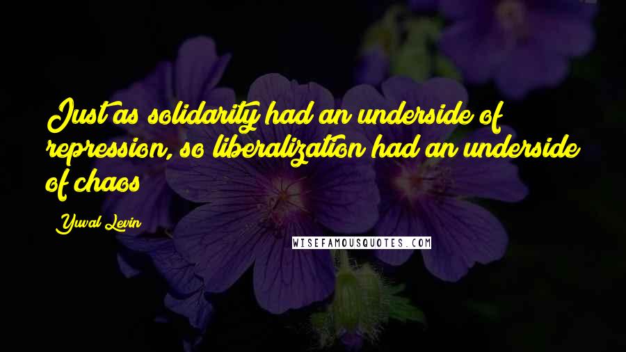 Yuval Levin quotes: Just as solidarity had an underside of repression, so liberalization had an underside of chaos;