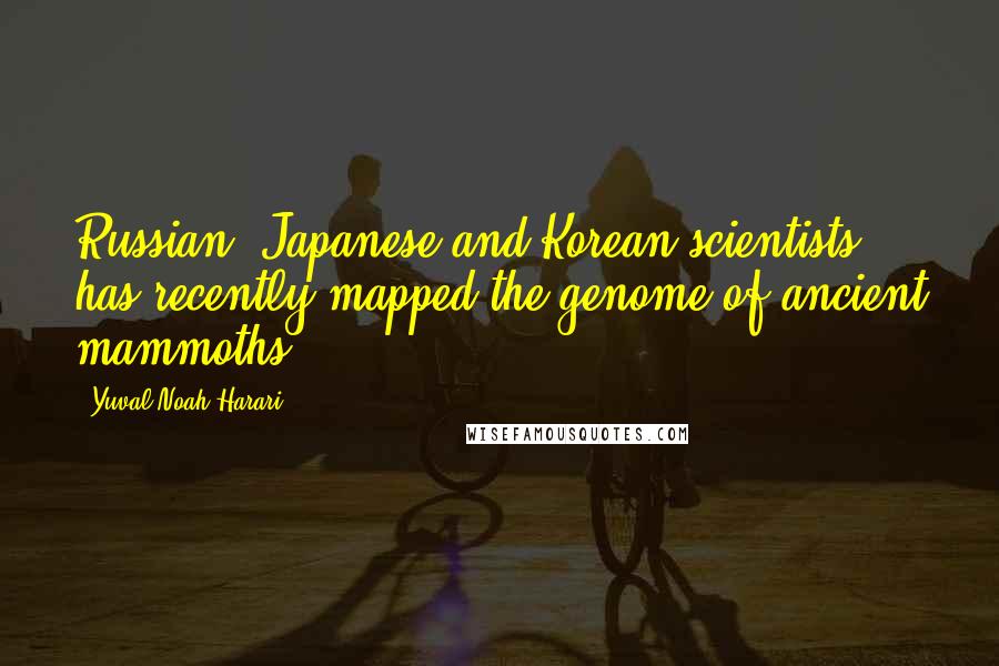 Yuval Noah Harari quotes: Russian, Japanese and Korean scientists has recently mapped the genome of ancient mammoths,