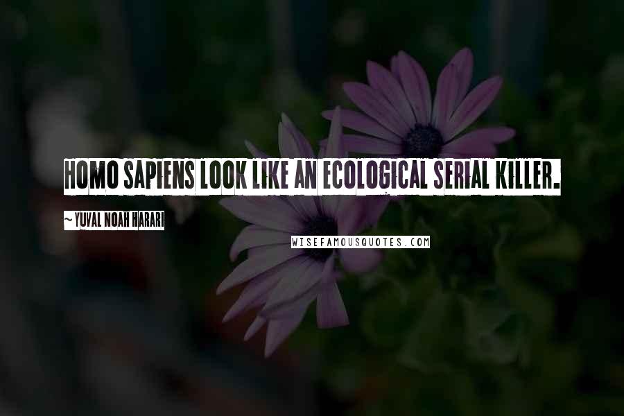 Yuval Noah Harari quotes: Homo sapiens look like an ecological serial killer.