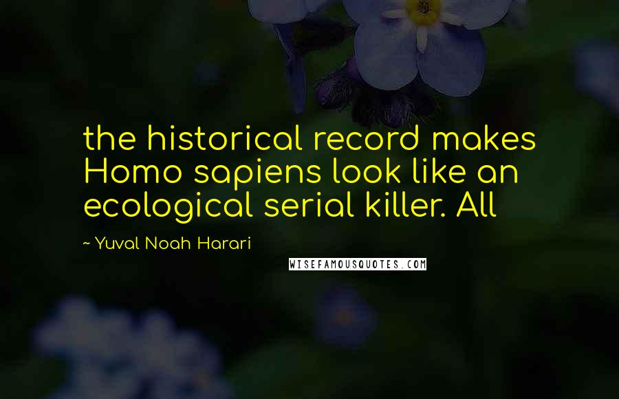 Yuval Noah Harari quotes: the historical record makes Homo sapiens look like an ecological serial killer. All