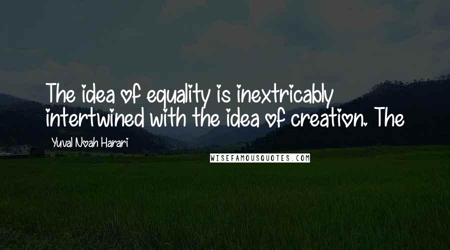Yuval Noah Harari quotes: The idea of equality is inextricably intertwined with the idea of creation. The