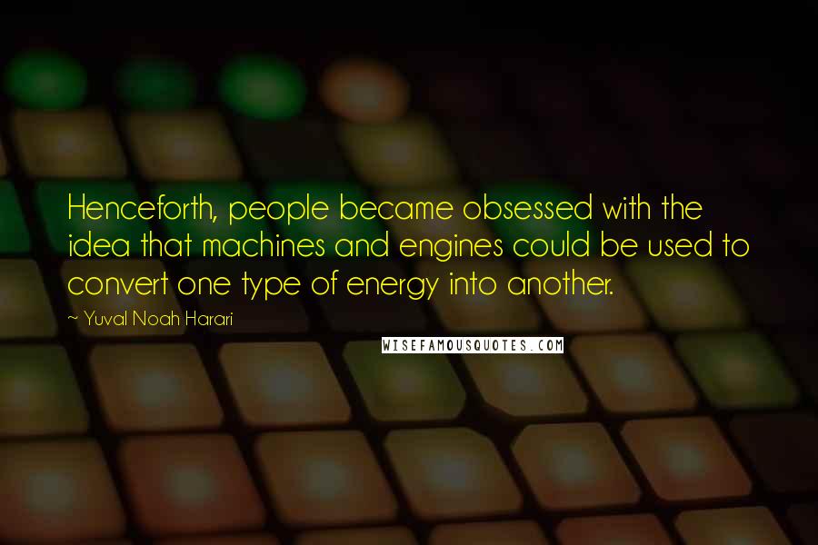Yuval Noah Harari quotes: Henceforth, people became obsessed with the idea that machines and engines could be used to convert one type of energy into another.
