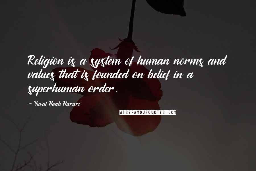 Yuval Noah Harari quotes: Religion is a system of human norms and values that is founded on belief in a superhuman order.
